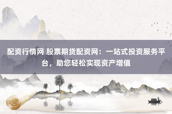 配资行情网 股票期货配资网：一站式投资服务平台，助您轻松实现资产增值