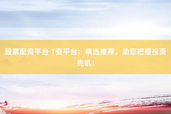 股票配资平台 T资平台：精选推荐，助您把握投资先机！