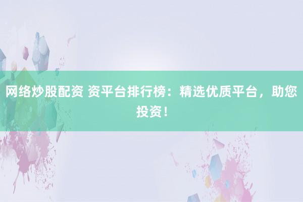 网络炒股配资 资平台排行榜：精选优质平台，助您投资！
