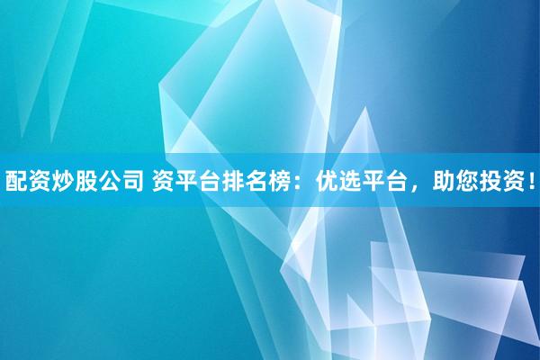 配资炒股公司 资平台排名榜：优选平台，助您投资！