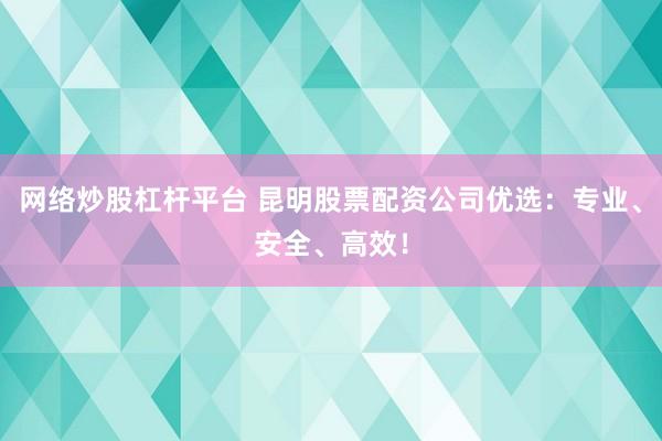 网络炒股杠杆平台 昆明股票配资公司优选：专业、安全、高效！