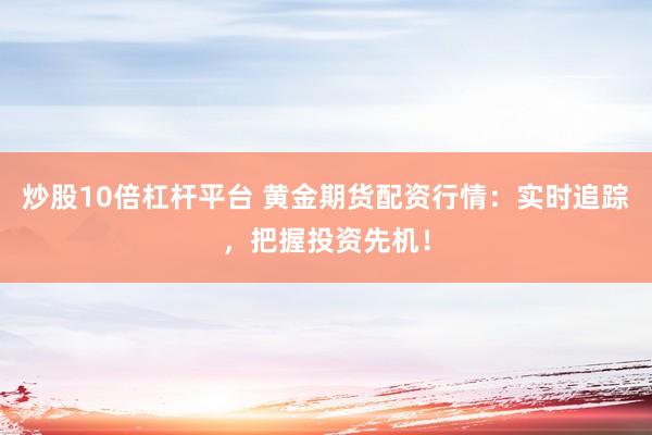 炒股10倍杠杆平台 黄金期货配资行情：实时追踪，把握投资先机！