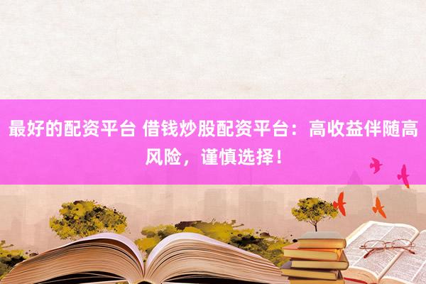 最好的配资平台 借钱炒股配资平台：高收益伴随高风险，谨慎选择！
