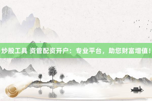 炒股工具 资管配资开户：专业平台，助您财富增值！
