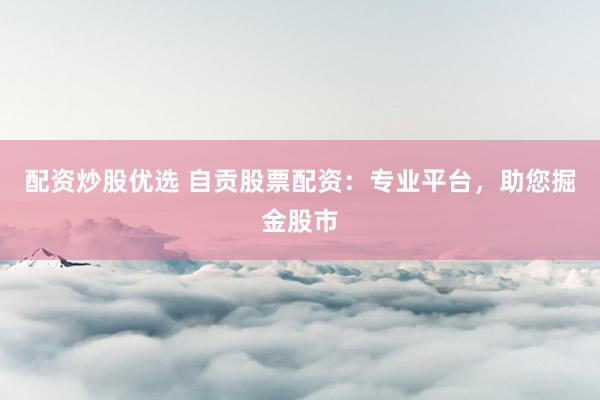 配资炒股优选 自贡股票配资：专业平台，助您掘金股市