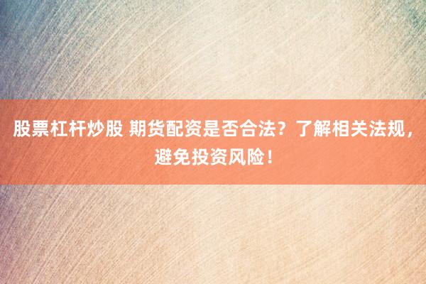 股票杠杆炒股 期货配资是否合法？了解相关法规，避免投资风险！