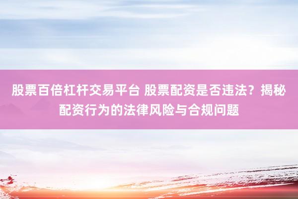 股票百倍杠杆交易平台 股票配资是否违法？揭秘配资行为的法律风险与合规问题