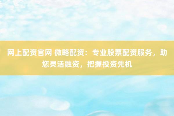 网上配资官网 微略配资：专业股票配资服务，助您灵活融资，把握投资先机