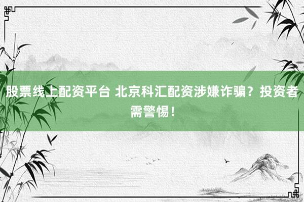 股票线上配资平台 北京科汇配资涉嫌诈骗？投资者需警惕！
