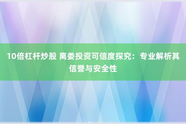 10倍杠杆炒股 离娄投资可信度探究：专业解析其信誉与安全性