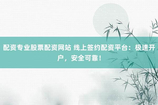 配资专业股票配资网站 线上签约配资平台：极速开户，安全可靠！