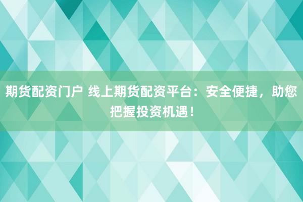 期货配资门户 线上期货配资平台：安全便捷，助您把握投资机遇！