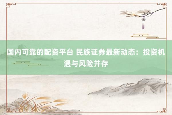 国内可靠的配资平台 民族证券最新动态：投资机遇与风险并存