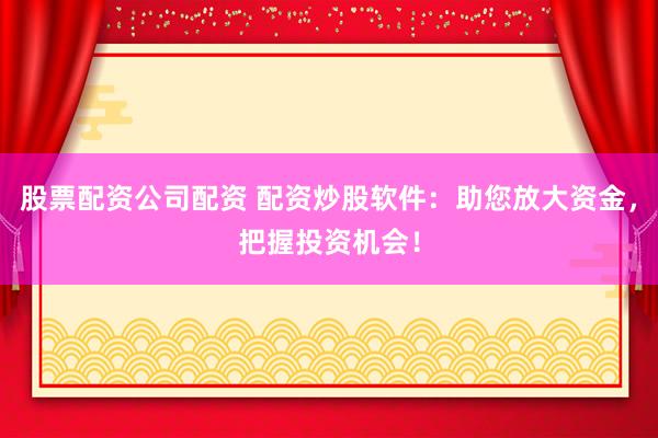 股票配资公司配资 配资炒股软件：助您放大资金，把握投资机会！