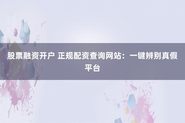 股票融资开户 正规配资查询网站：一键辨别真假平台