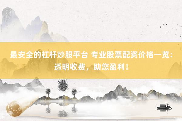 最安全的杠杆炒股平台 专业股票配资价格一览：透明收费，助您盈利！