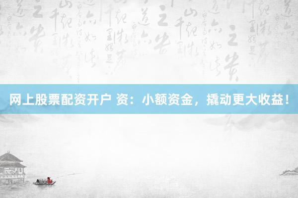 网上股票配资开户 资：小额资金，撬动更大收益！