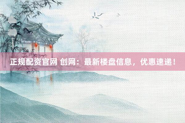 正规配资官网 创网：最新楼盘信息，优惠速递！