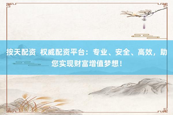 按天配资  权威配资平台：专业、安全、高效，助您实现财富增值梦想！