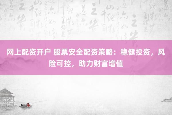 网上配资开户 股票安全配资策略：稳健投资，风险可控，助力财富增值