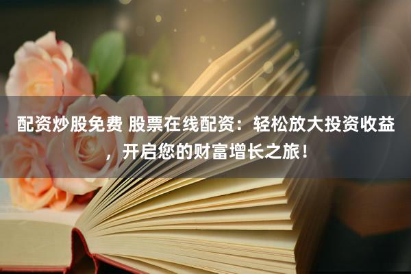 配资炒股免费 股票在线配资：轻松放大投资收益，开启您的财富增长之旅！