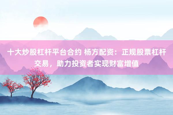 十大炒股杠杆平台合约 杨方配资：正规股票杠杆交易，助力投资者实现财富增值