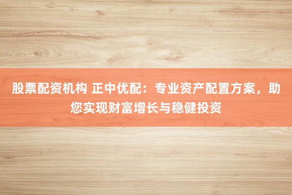股票配资机构 正中优配：专业资产配置方案，助您实现财富增长与稳健投资