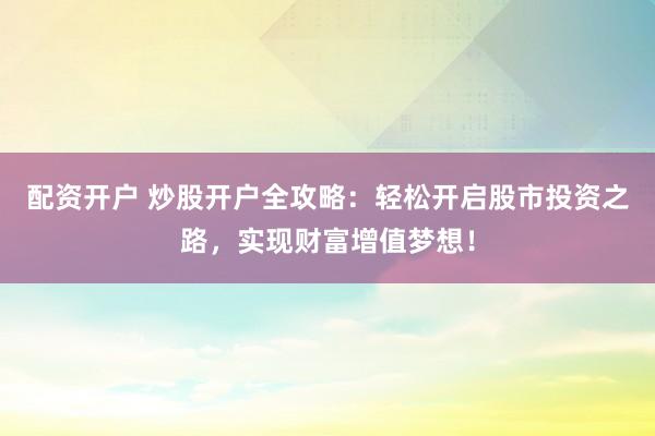 配资开户 炒股开户全攻略：轻松开启股市投资之路，实现财富增值梦想！