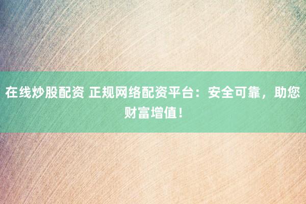 在线炒股配资 正规网络配资平台：安全可靠，助您财富增值！
