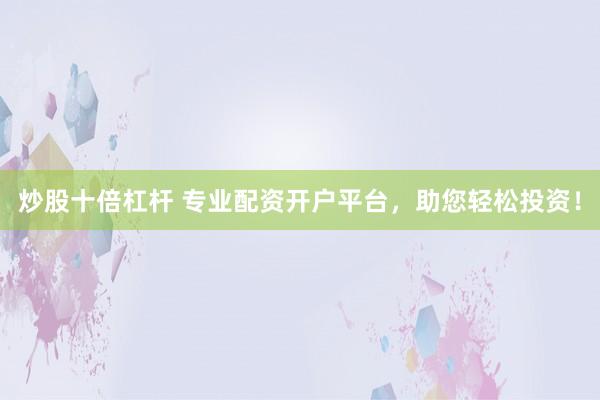 炒股十倍杠杆 专业配资开户平台，助您轻松投资！