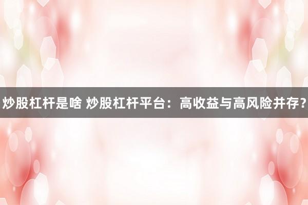 炒股杠杆是啥 炒股杠杆平台：高收益与高风险并存？