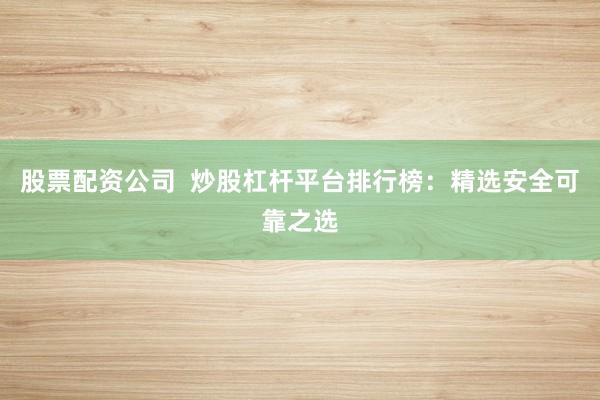 股票配资公司  炒股杠杆平台排行榜：精选安全可靠之选