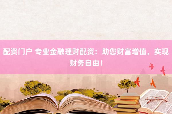 配资门户 专业金融理财配资：助您财富增值，实现财务自由！