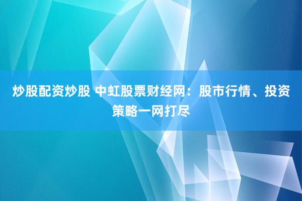 炒股配资炒股 中虹股票财经网：股市行情、投资策略一网打尽