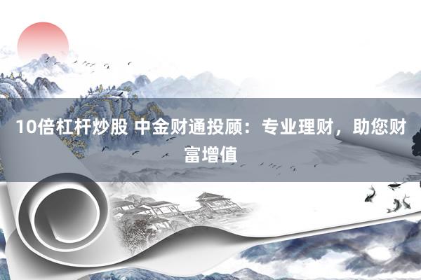 10倍杠杆炒股 中金财通投顾：专业理财，助您财富增值