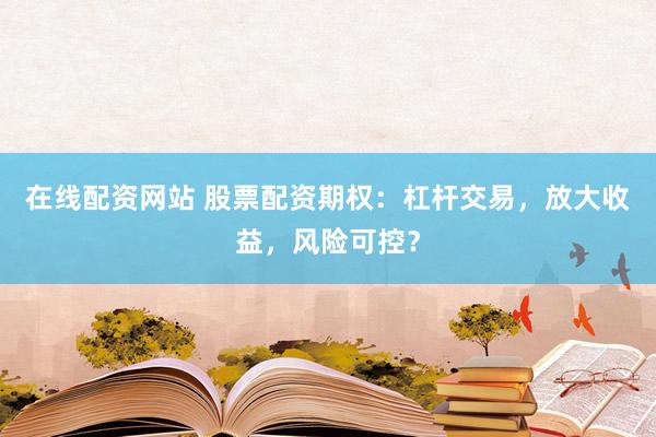 在线配资网站 股票配资期权：杠杆交易，放大收益，风险可控？