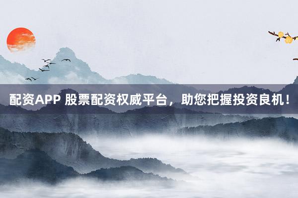 配资APP 股票配资权威平台，助您把握投资良机！