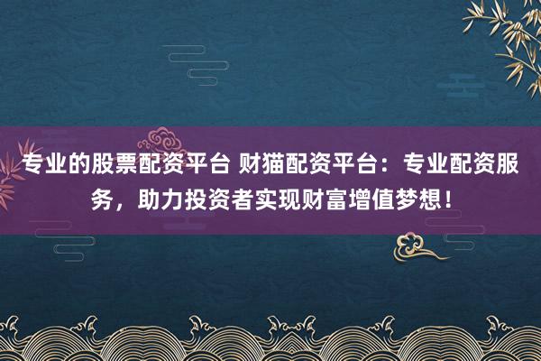 专业的股票配资平台 财猫配资平台：专业配资服务，助力投资者实现财富增值梦想！
