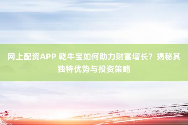 网上配资APP 乾牛宝如何助力财富增长？揭秘其独特优势与投资策略