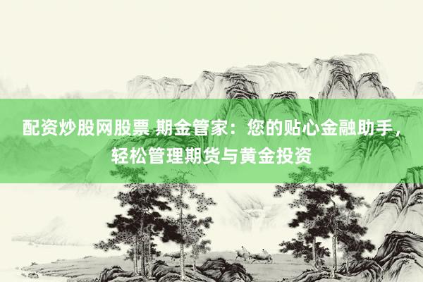 配资炒股网股票 期金管家：您的贴心金融助手，轻松管理期货与黄金投资