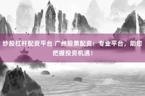炒股杠杆配资平台 广州股票配资：专业平台，助您把握投资机遇！