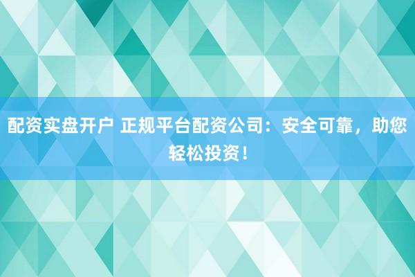配资实盘开户 正规平台配资公司：安全可靠，助您轻松投资！