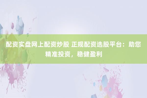 配资实盘网上配资炒股 正规配资选股平台：助您精准投资，稳健盈利