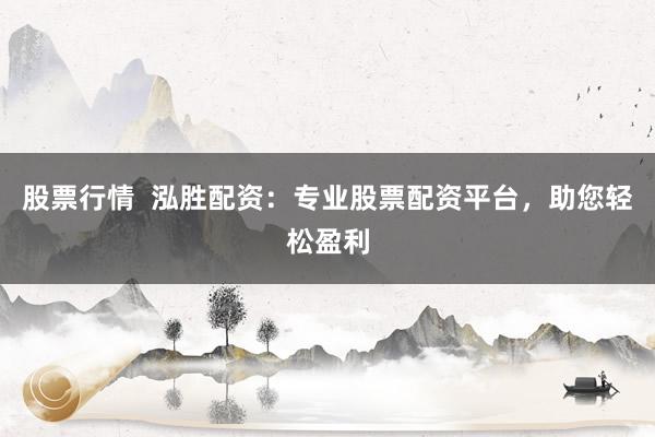 股票行情  泓胜配资：专业股票配资平台，助您轻松盈利