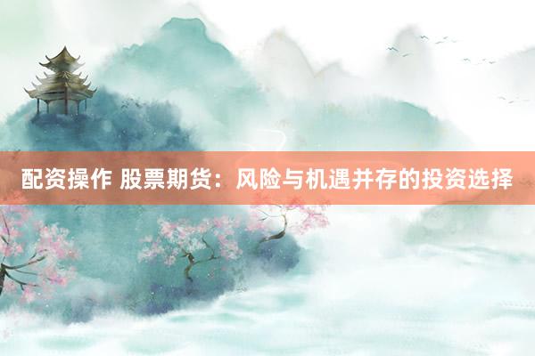 配资操作 股票期货：风险与机遇并存的投资选择