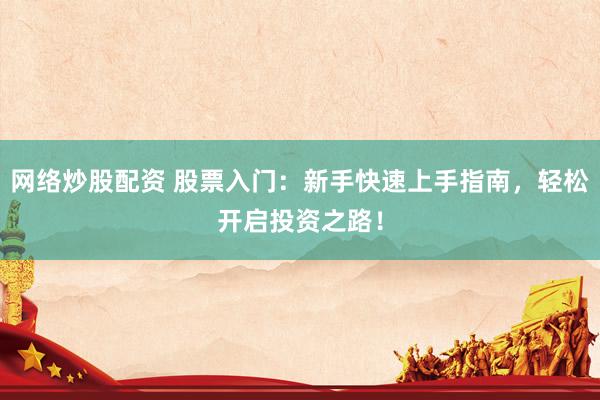网络炒股配资 股票入门：新手快速上手指南，轻松开启投资之路！