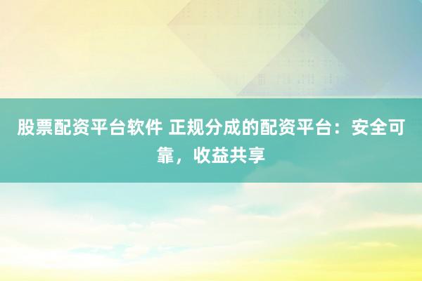 股票配资平台软件 正规分成的配资平台：安全可靠，收益共享