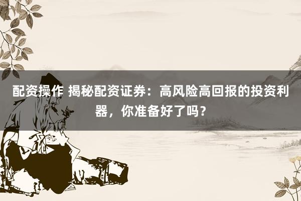 配资操作 揭秘配资证券：高风险高回报的投资利器，你准备好了吗？