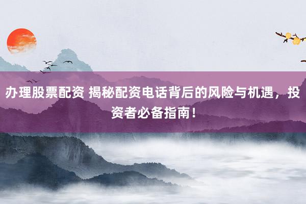 办理股票配资 揭秘配资电话背后的风险与机遇，投资者必备指南！