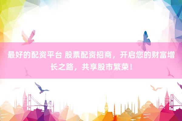 最好的配资平台 股票配资招商，开启您的财富增长之路，共享股市繁荣！